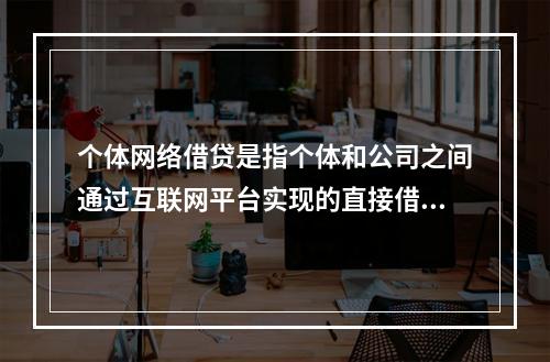 个体网络借贷是指个体和公司之间通过互联网平台实现的直接借贷。