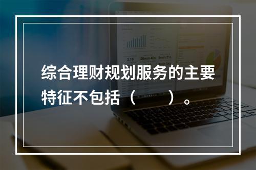 综合理财规划服务的主要特征不包括（　　）。