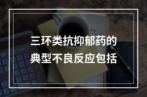 三环类抗抑郁药的典型不良反应包括