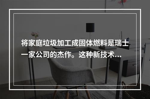 将家庭垃圾加工成固体燃料是瑞士一家公司的杰作。这种新技术是从