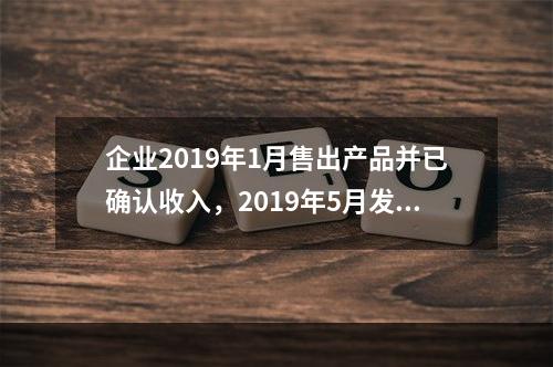 企业2019年1月售出产品并已确认收入，2019年5月发生销