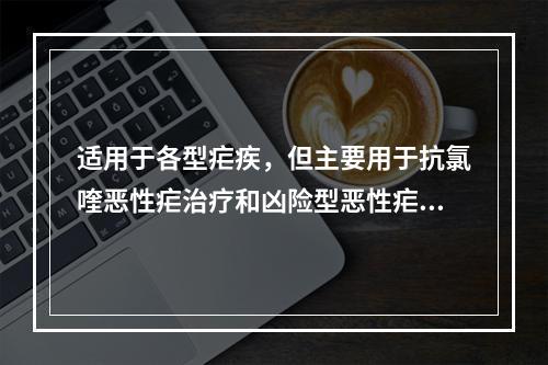 适用于各型疟疾，但主要用于抗氯喹恶性疟治疗和凶险型恶性疟的急