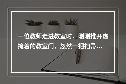 一位教师走进教室时，刚刚推开虚掩着的教室门，忽然一把扫帚掉了