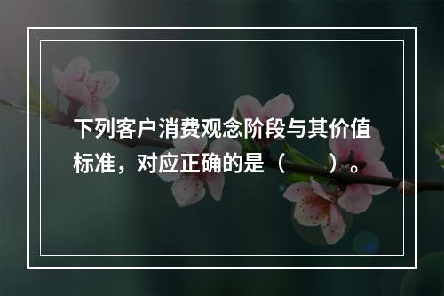 下列客户消费观念阶段与其价值标准，对应正确的是（　　）。