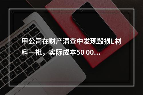 甲公司在财产清查中发现毁损L材料一批，实际成本50 000元