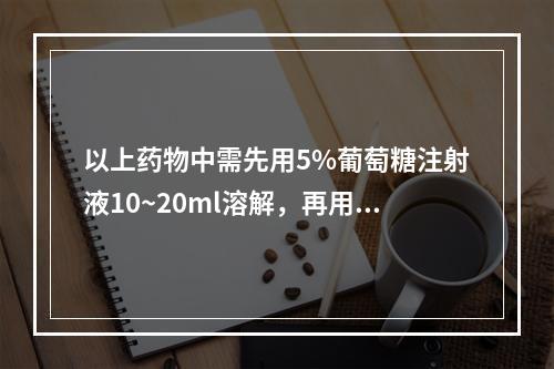 以上药物中需先用5%葡萄糖注射液10~20ml溶解，再用5%