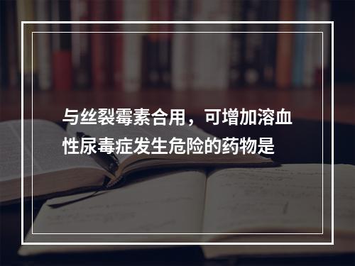 与丝裂霉素合用，可增加溶血性尿毒症发生危险的药物是