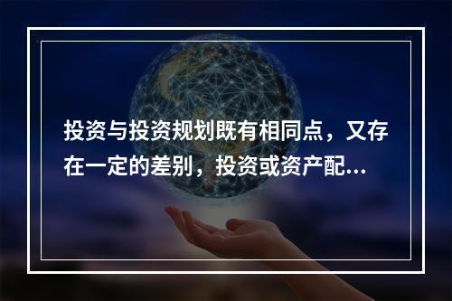 投资与投资规划既有相同点，又存在一定的差别，投资或资产配置的