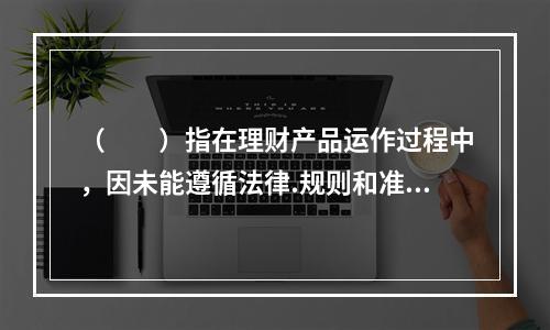 （  ）指在理财产品运作过程中，因未能遵循法律.规则和准则的