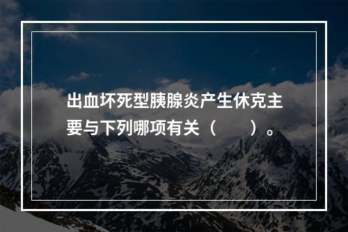 出血坏死型胰腺炎产生休克主要与下列哪项有关（　　）。