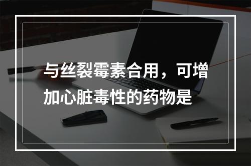 与丝裂霉素合用，可增加心脏毒性的药物是