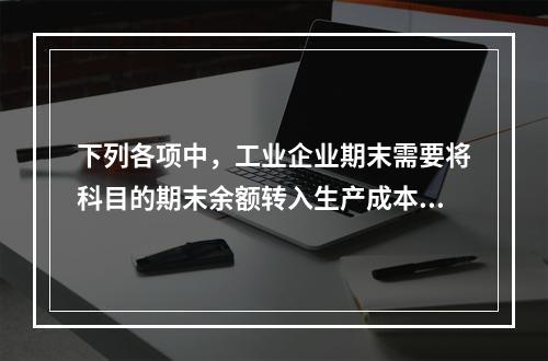 下列各项中，工业企业期末需要将科目的期末余额转入生产成本的是