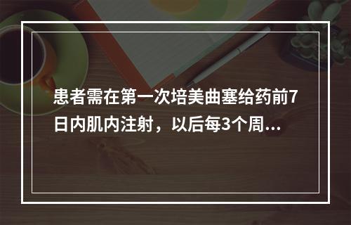 患者需在第一次培美曲塞给药前7日内肌内注射，以后每3个周期肌