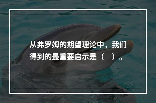 从弗罗姆的期望理论中，我们得到的最重要启示是（　）。