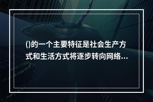 ()的一个主要特征是社会生产方式和生活方式将逐步转向网络化.