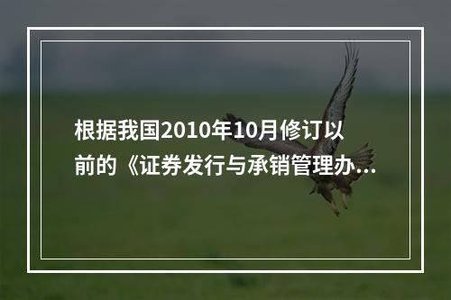 根据我国2010年10月修订以前的《证券发行与承销管理办法》