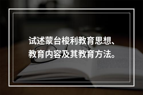 试述蒙台梭利教育思想、教育内容及其教育方法。