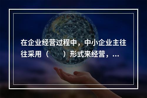 在企业经营过程中，中小企业主往往采用（　　）形式来经营，且企