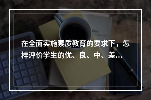 在全面实施素质教育的要求下，怎样评价学生的优、良、中、差呢？