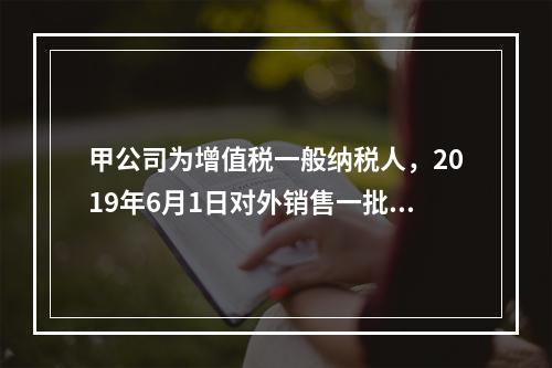 甲公司为增值税一般纳税人，2019年6月1日对外销售一批商品