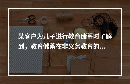 某客户为儿子进行教育储蓄时了解到，教育储蓄在非义务教育的各阶