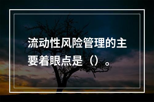 流动性风险管理的主要着眼点是（）。