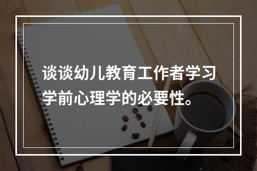 谈谈幼儿教育工作者学习学前心理学的必要性。