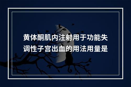 黄体酮肌内注射用于功能失调性子宫出血的用法用量是