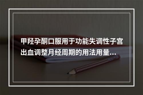 甲羟孕酮口服用于功能失调性子宫出血调整月经周期的用法用量是