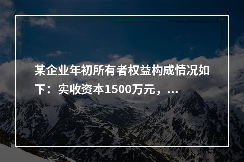 某企业年初所有者权益构成情况如下：实收资本1500万元，资本