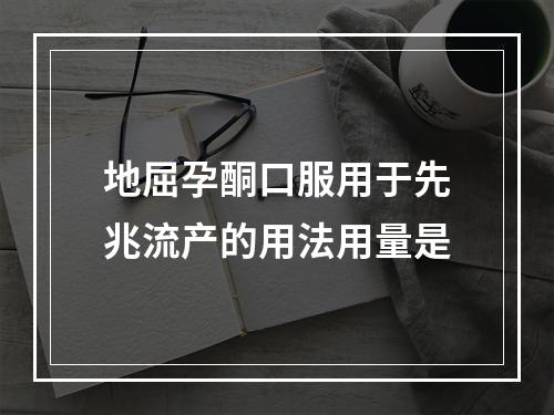 地屈孕酮口服用于先兆流产的用法用量是