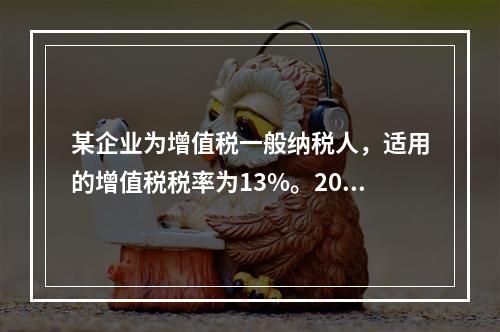 某企业为增值税一般纳税人，适用的增值税税率为13%。2019