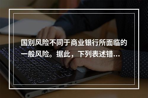 国别风险不同于商业银行所面临的一般风险。据此，下列表述错误的