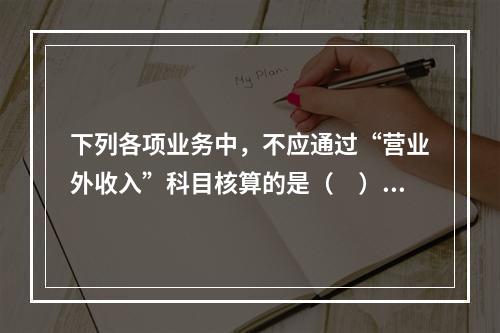 下列各项业务中，不应通过“营业外收入”科目核算的是（　）。