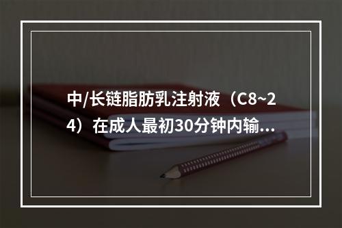 中/长链脂肪乳注射液（C8~24）在成人最初30分钟内输入无