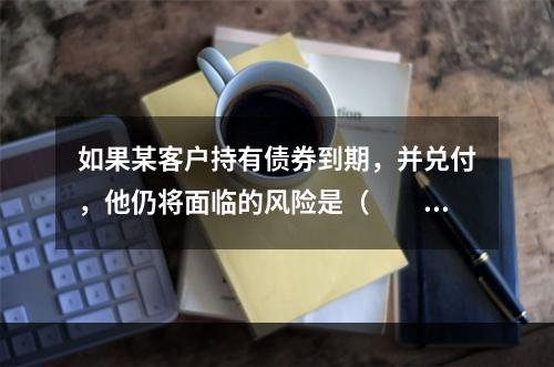 如果某客户持有债券到期，并兑付，他仍将面临的风险是（　　）。