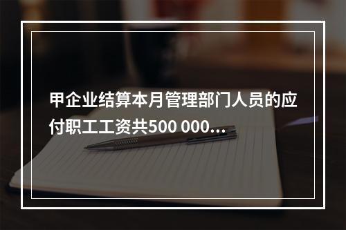 甲企业结算本月管理部门人员的应付职工工资共500 000元，