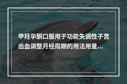 甲羟孕酮口服用于功能失调性子宫出血调整月经周期的用法用量是