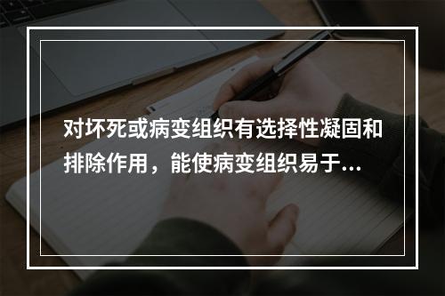 对坏死或病变组织有选择性凝固和排除作用，能使病变组织易于脱落