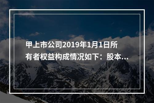 甲上市公司2019年1月1日所有者权益构成情况如下：股本15