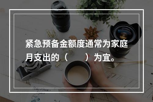 紧急预备金额度通常为家庭月支出的（　　）为宜。