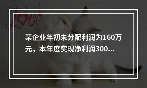 某企业年初未分配利润为160万元，本年度实现净利润300万元