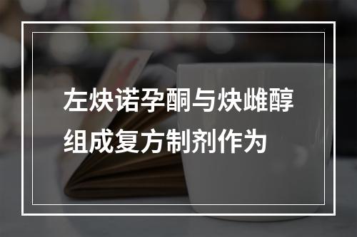 左炔诺孕酮与炔雌醇组成复方制剂作为