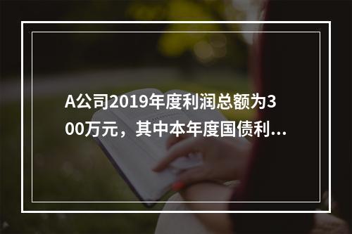 A公司2019年度利润总额为300万元，其中本年度国债利息收