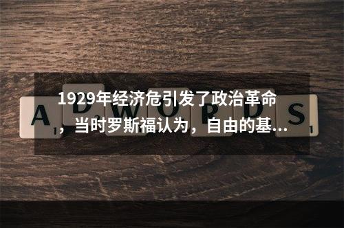 1929年经济危引发了政治革命，当时罗斯福认为，自由的基础不