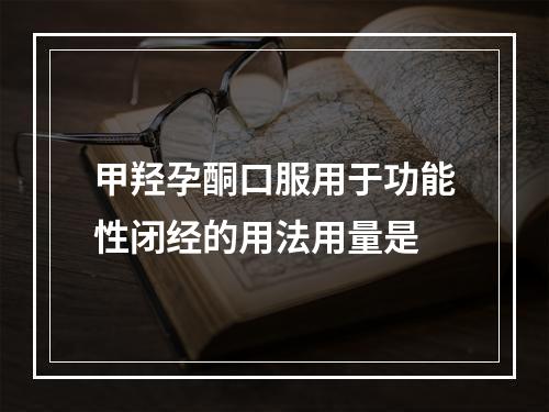 甲羟孕酮口服用于功能性闭经的用法用量是