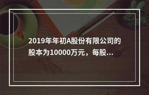 2019年年初A股份有限公司的股本为10000万元，每股面值