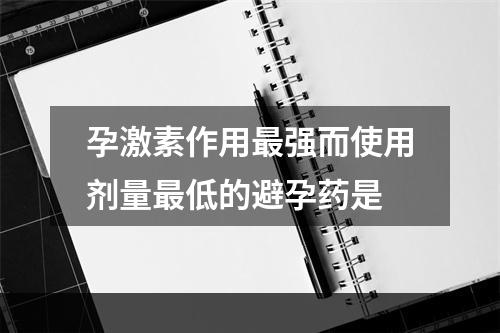 孕激素作用最强而使用剂量最低的避孕药是