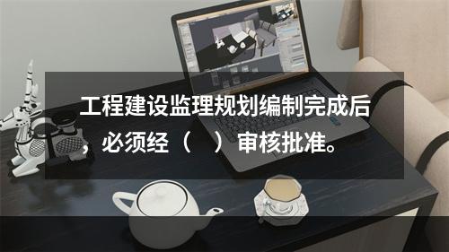 工程建设监理规划编制完成后，必须经（　）审核批准。