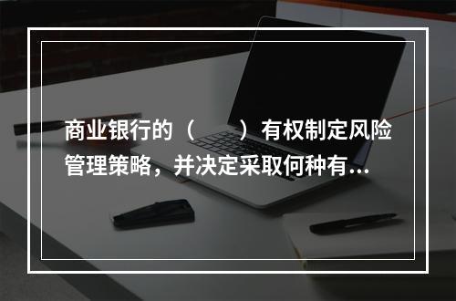 商业银行的（　　）有权制定风险管理策略，并决定采取何种有效措